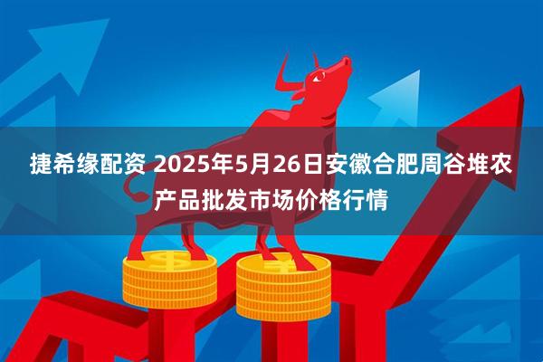 捷希缘配资 2025年5月26日安徽合肥周谷堆农产品批发市场价格行情