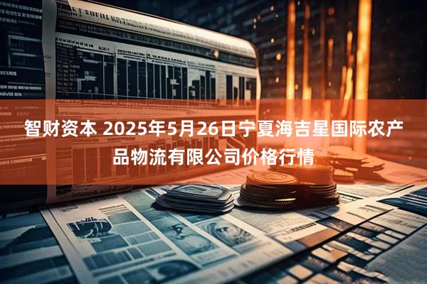 智财资本 2025年5月26日宁夏海吉星国际农产品物流有限公司价格行情