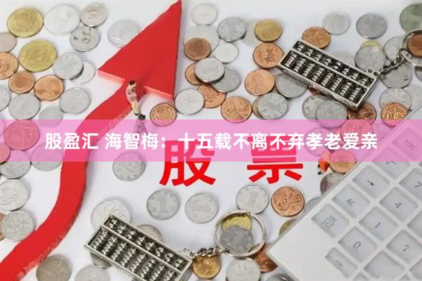 股盈汇 海智梅：十五载不离不弃孝老爱亲