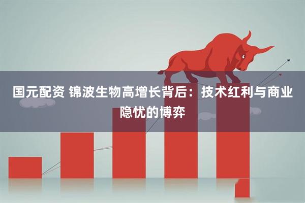 国元配资 锦波生物高增长背后：技术红利与商业隐忧的博弈