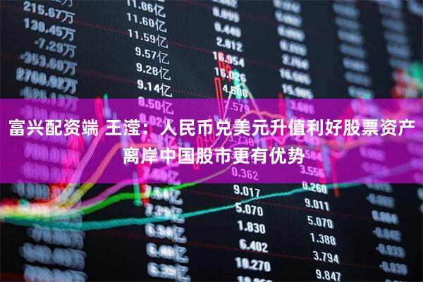 富兴配资端 王滢:人民币兑美元升值利好股票资产 离岸中国股市更有优势