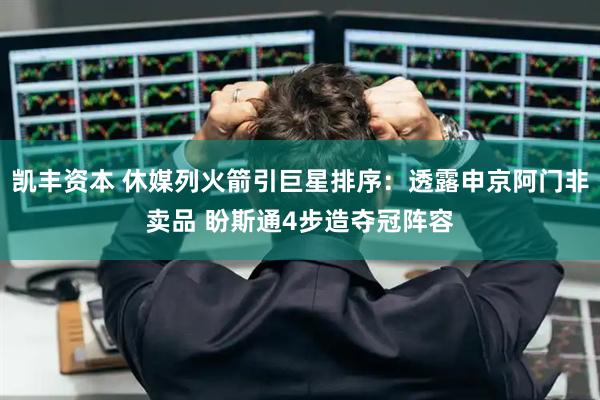 凯丰资本 休媒列火箭引巨星排序：透露申京阿门非卖品 盼斯通4步造夺冠阵容