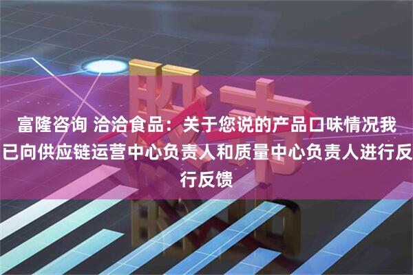 富隆咨询 洽洽食品：关于您说的产品口味情况我们已向供应链运营中心负责人和质量中心负责人进行反馈