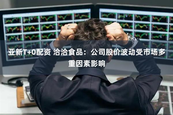 亚新T+0配资 洽洽食品：公司股价波动受市场多重因素影响