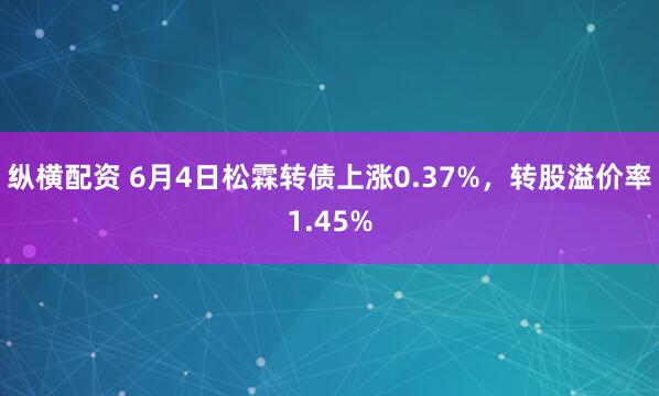 纵横配资 6月4日松霖转债上涨0.37%，转股溢价率1.45%