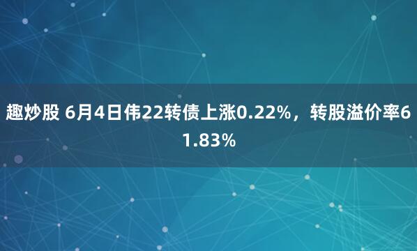 趣炒股 6月4日伟22转债上涨0.22%，转股溢价率61.83%
