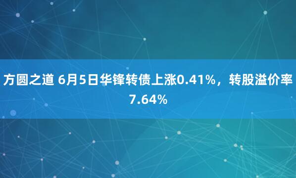 方圆之道 6月5日华锋转债上涨0.41%，转股溢价率7.64%
