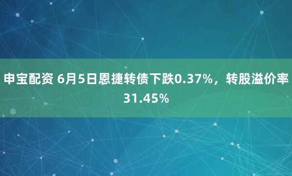 申宝配资 6月5日恩捷转债下跌0.37%，转股溢价率31.45%