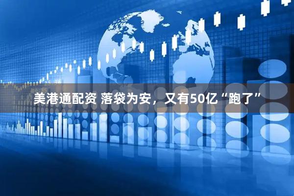 美港通配资 落袋为安，又有50亿“跑了”