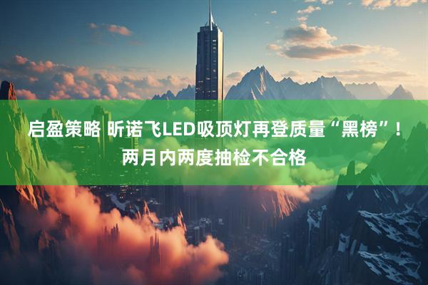 启盈策略 昕诺飞LED吸顶灯再登质量“黑榜”！两月内两度抽检不合格