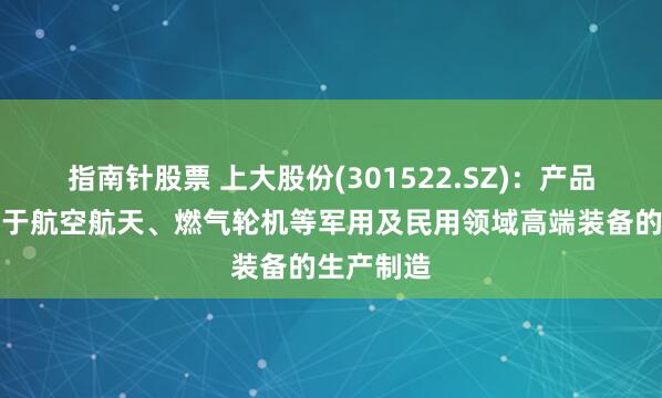 指南针股票 上大股份(301522.SZ)：产品广泛应用于航空航天、燃气轮机等军用及民用领域高端装备的生产制造