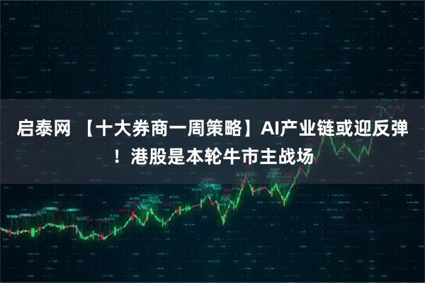 启泰网 【十大券商一周策略】AI产业链或迎反弹！港股是本轮牛市主战场