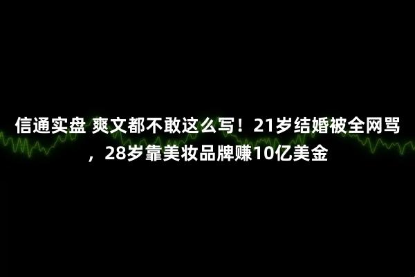 信通实盘 爽文都不敢这么写！21岁结婚被全网骂，28岁靠美妆品牌赚10亿美金
