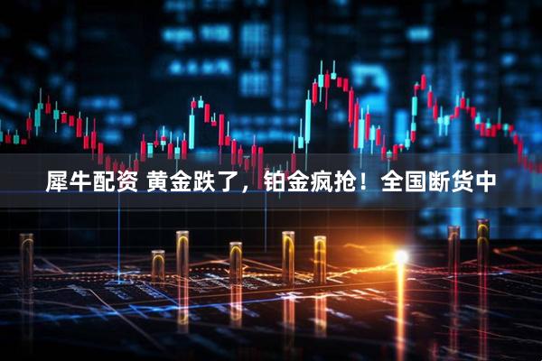 犀牛配资 黄金跌了，铂金疯抢！全国断货中