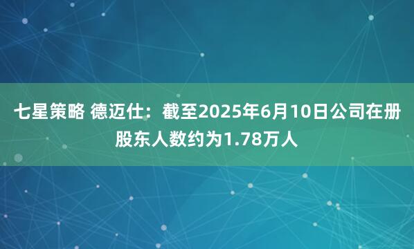 七星策略 德迈仕：截至2025年6月10日公司在册股东人数约为1.78万人