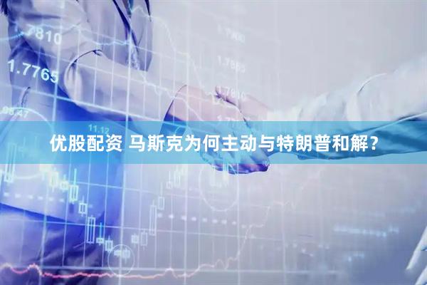 优股配资 马斯克为何主动与特朗普和解？