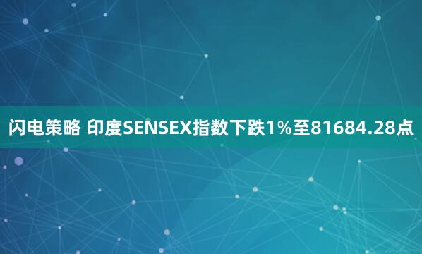 闪电策略 印度SENSEX指数下跌1%至81684.28点