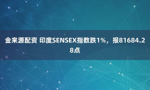金来源配资 印度SENSEX指数跌1%，报81684.28点