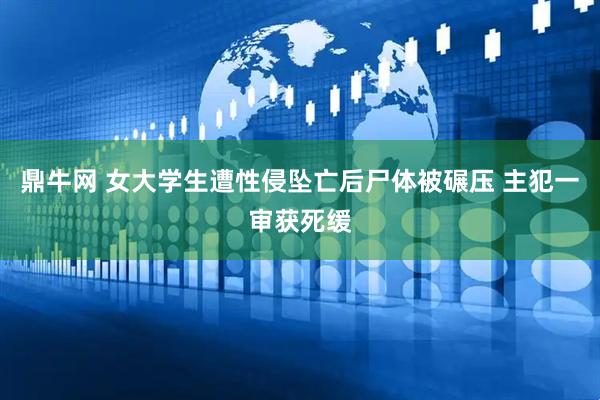 鼎牛网 女大学生遭性侵坠亡后尸体被碾压 主犯一审获死缓