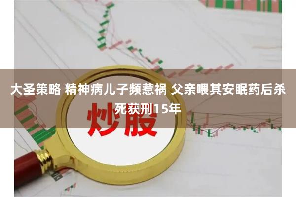 大圣策略 精神病儿子频惹祸 父亲喂其安眠药后杀死获刑15年