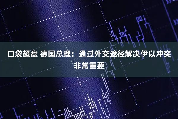 口袋超盘 德国总理：通过外交途径解决伊以冲突非常重要