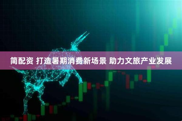 简配资 打造暑期消费新场景 助力文旅产业发展