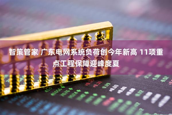 智策管家 广东电网系统负荷创今年新高 11项重点工程保障迎峰度夏