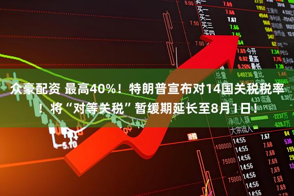 众豪配资 最高40%！特朗普宣布对14国关税税率！将“对等关税”暂缓期延长至8月1日！