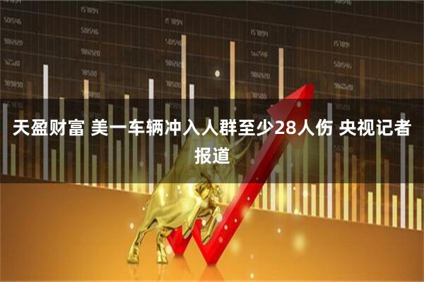 天盈财富 美一车辆冲入人群至少28人伤 央视记者报道
