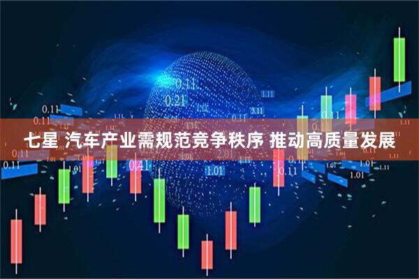 七星 汽车产业需规范竞争秩序 推动高质量发展