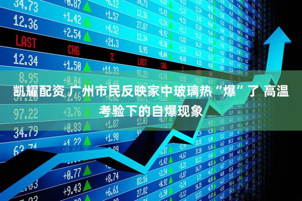 凯耀配资 广州市民反映家中玻璃热“爆”了 高温考验下的自爆现象