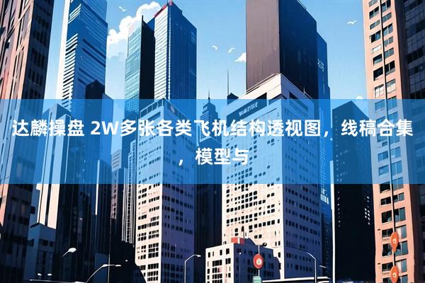 达麟操盘 2W多张各类飞机结构透视图，线稿合集，模型与