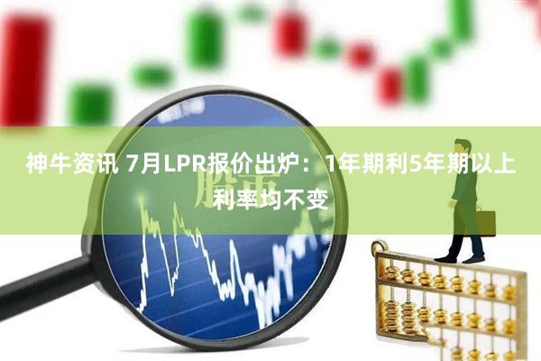 神牛资讯 7月LPR报价出炉：1年期利5年期以上利率均不变