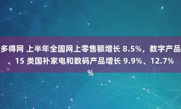 多得网 上半年全国网上零售额增长 8.5%，数字产品、15 类国补家电和数码产品增长 9.9%、12.7%