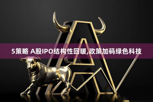 5策略 A股IPO结构性回暖,政策加码绿色科技