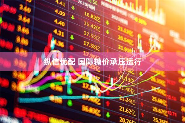纵信优配 国际糖价承压运行