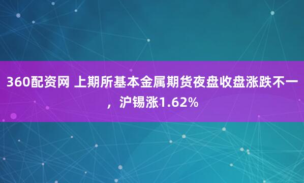 360配资网 上期所基本金属期货夜盘收盘涨跌不一，沪锡涨1.62%