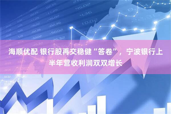 海顺优配 银行股再交稳健“答卷”，宁波银行上半年营收利润双双增长