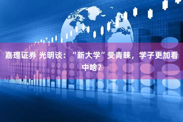 嘉理证券 光明谈：“新大学”受青睐，学子更加看中啥？