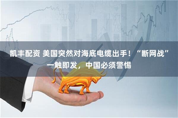 凯丰配资 美国突然对海底电缆出手!“断网战”一触即发,中国必须警惕