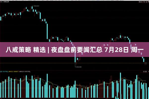 八戒策略 精选 | 夜盘盘前要闻汇总 7月28日 周一