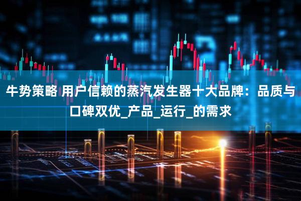 牛势策略 用户信赖的蒸汽发生器十大品牌：品质与口碑双优_产品_运行_的需求