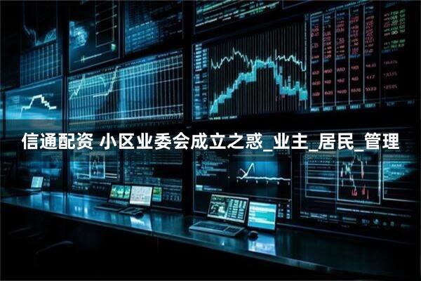 信通配资 小区业委会成立之惑_业主_居民_管理