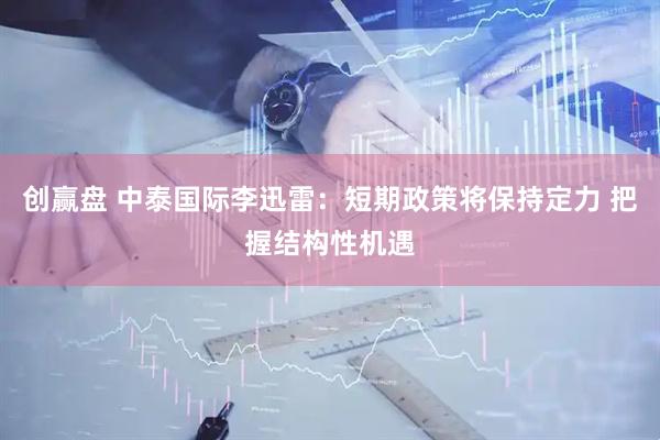 创赢盘 中泰国际李迅雷：短期政策将保持定力 把握结构性机遇