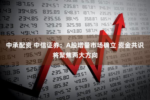 中承配资 中信证券：A股增量市场确立 资金共识将聚焦两大方向