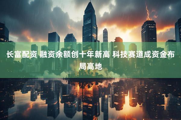 长富配资 融资余额创十年新高 科技赛道成资金布局高地
