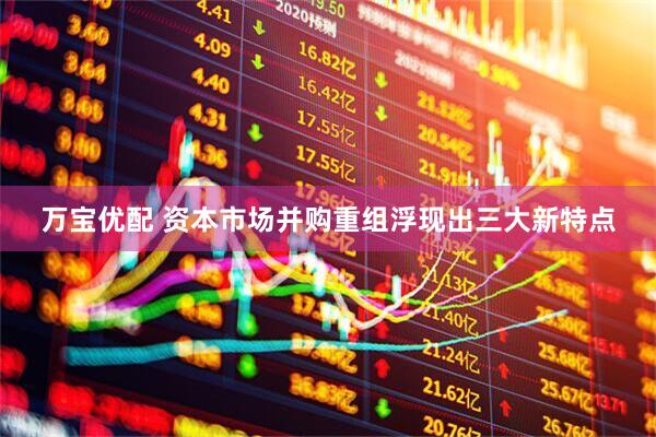 万宝优配 资本市场并购重组浮现出三大新特点