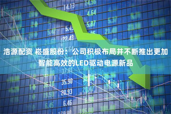 浩源配资 崧盛股份：公司积极布局并不断推出更加智能高效的LED驱动电源新品