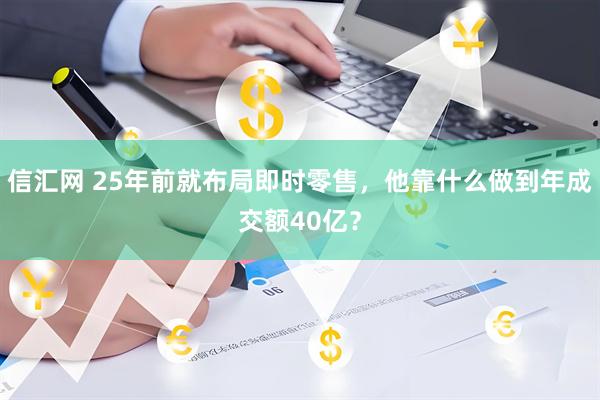 信汇网 25年前就布局即时零售，他靠什么做到年成交额40亿？