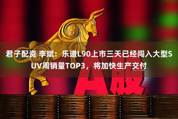 君子配资 李斌：乐道L90上市三天已经闯入大型SUV周销量TOP3，将加快生产交付